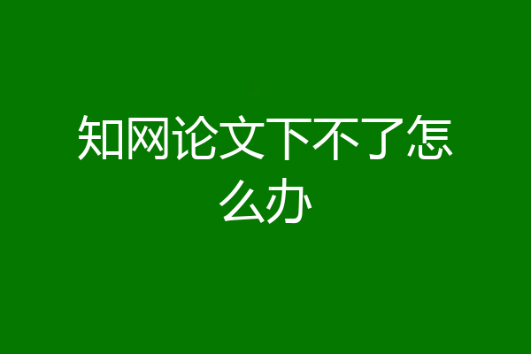 知网论文下不了怎么办