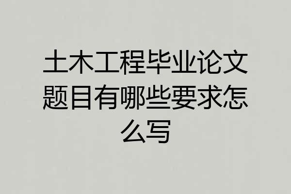 土木工程毕业论文题目有哪些要求怎么写