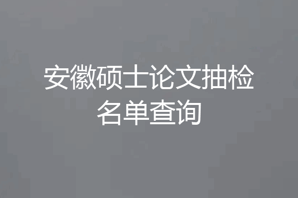 安徽硕士论文抽检名单查询