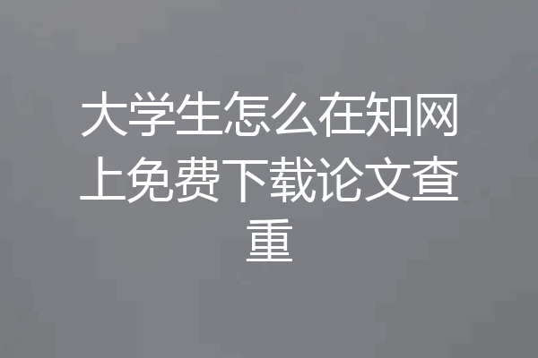 大学生怎么在知网上免费下载论文查重