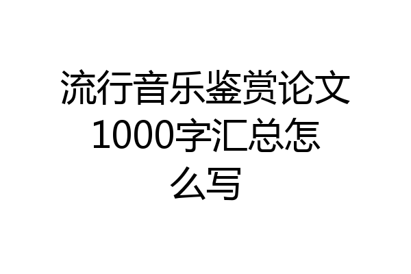 流行音乐鉴赏论文1000字汇总怎么写