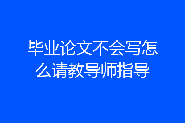 毕业论文不会写怎么请教导师指导