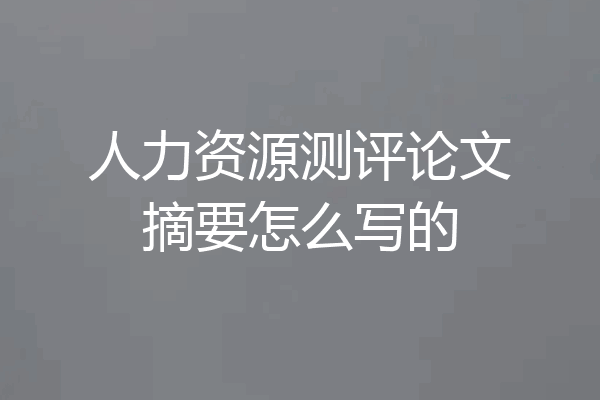 人力资源测评论文摘要怎么写的