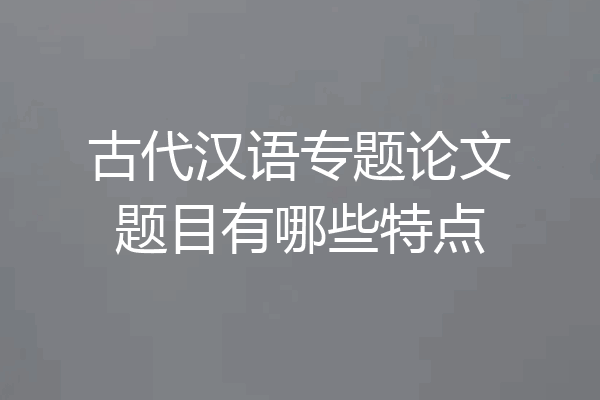 古代汉语专题论文题目有哪些特点