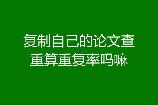 复制自己的论文查重算重复率吗嘛
