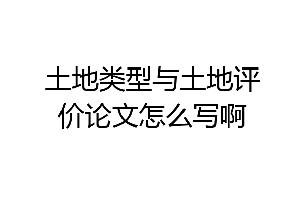 土地类型与土地评价论文怎么写啊