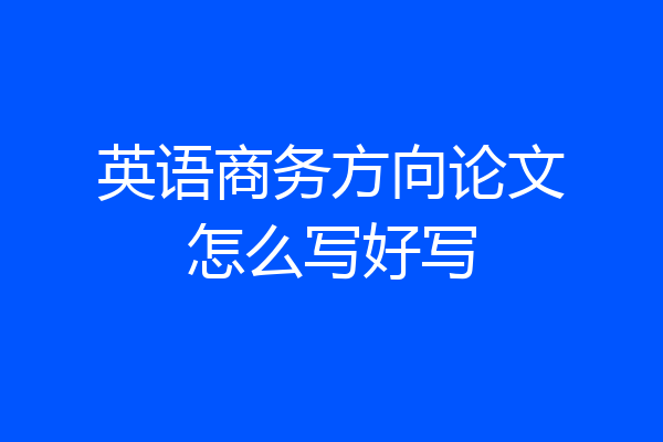 英语商务方向论文怎么写好写