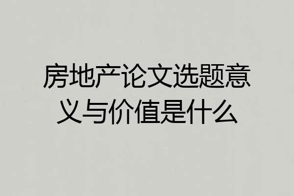 房地产论文选题意义与价值是什么