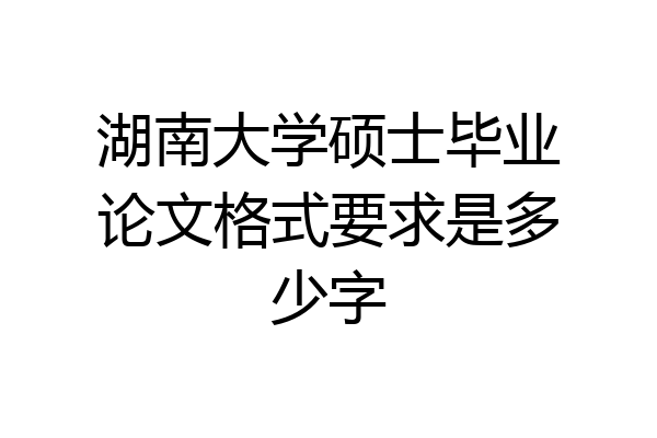 湖南大学硕士毕业论文格式要求是多少字