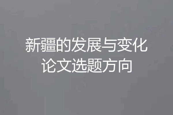 新疆的发展与变化论文选题方向