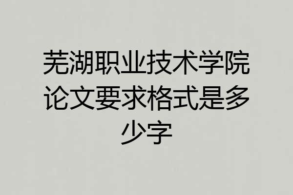 芜湖职业技术学院论文要求格式是多少字