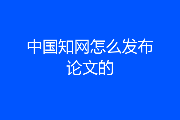 中国知网怎么发布论文的