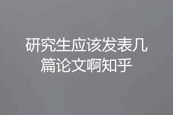 研究生应该发表几篇论文啊知乎