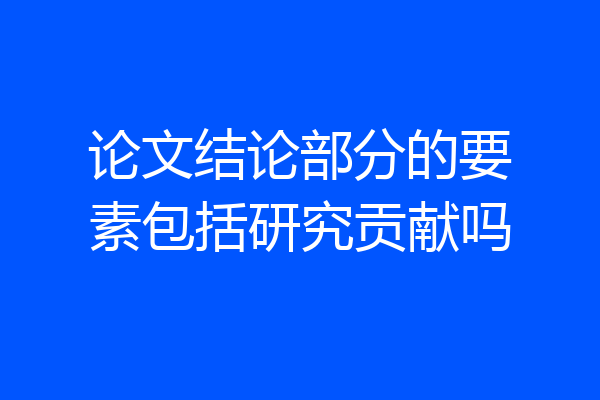 论文结论部分的要素包括研究贡献吗