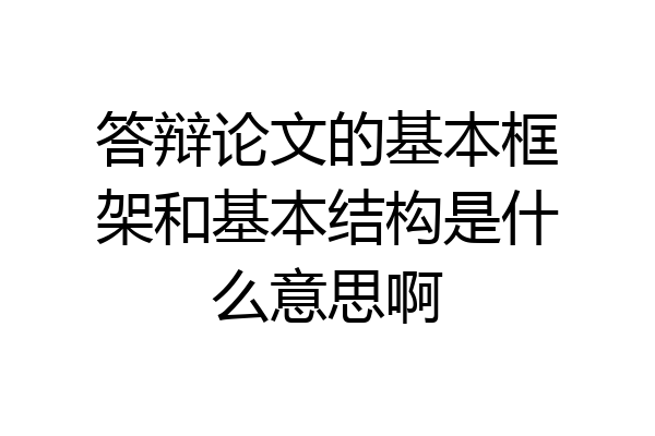 答辩论文的基本框架和基本结构是什么意思啊