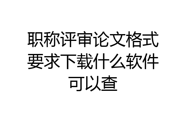 职称评审论文格式要求下载什么软件可以查