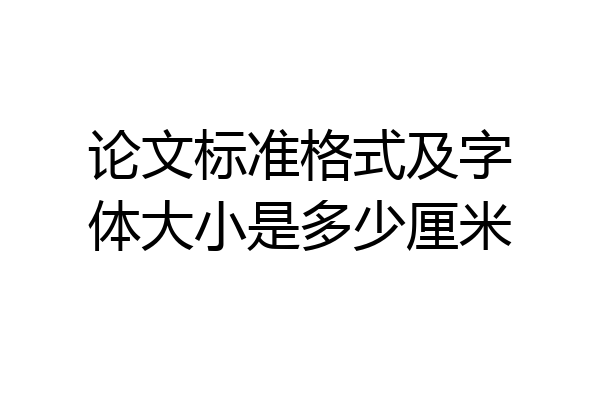 论文标准格式及字体大小是多少厘米