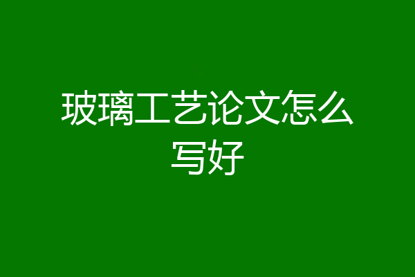 玻璃工艺论文怎么写好