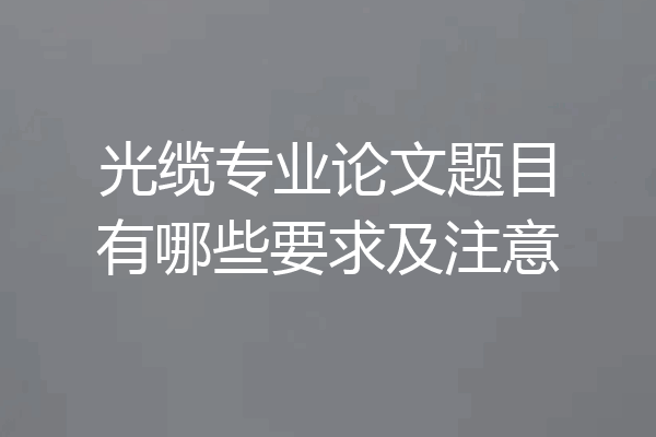 光缆专业论文题目有哪些要求及注意