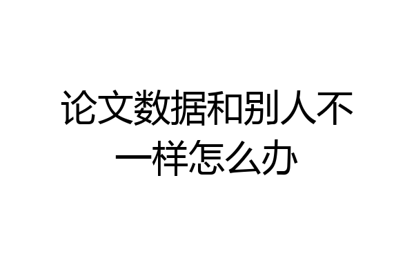 论文数据和别人不一样怎么办