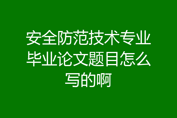 安全防范技术专业毕业论文题目怎么写的啊