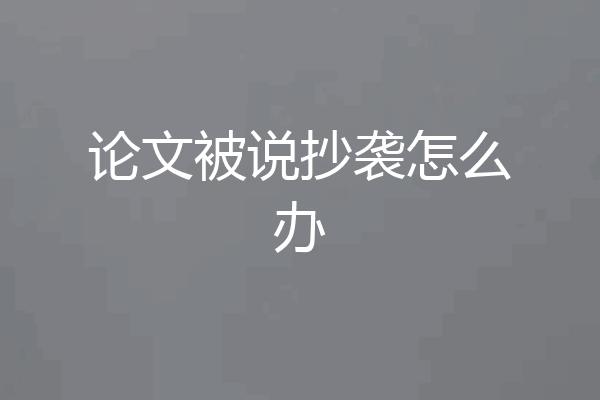论文被说抄袭怎么办