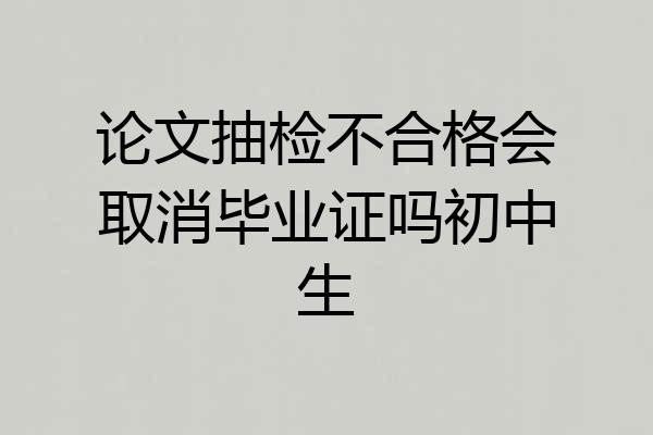 论文抽检不合格会取消毕业证吗初中生