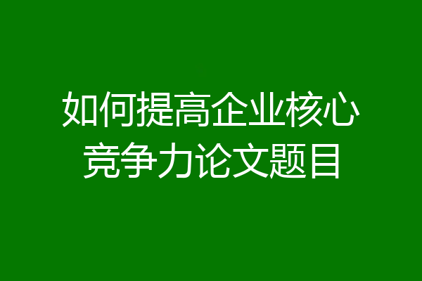 如何提高企业核心竞争力论文题目