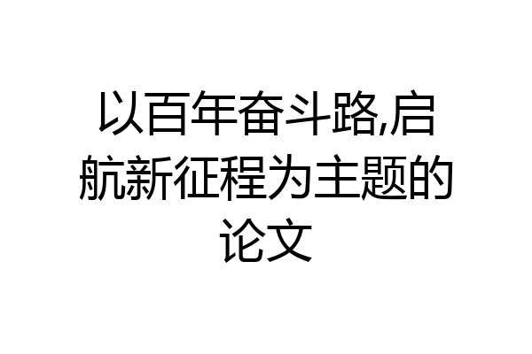 以百年奋斗路,启航新征程为主题的论文