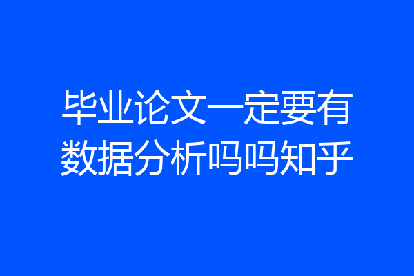 毕业论文一定要有数据分析吗吗知乎