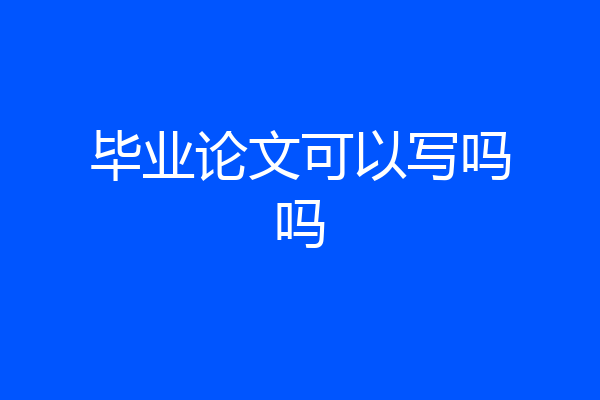 毕业论文可以写吗吗