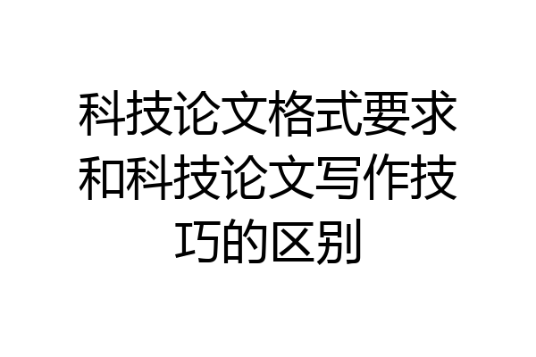 科技论文格式要求和科技论文写作技巧的区别