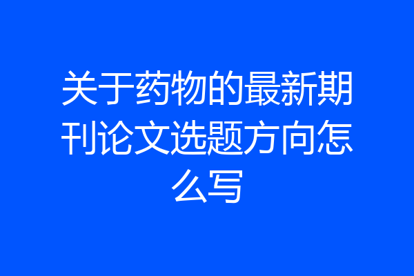 关于药物的最新期刊论文选题方向怎么写