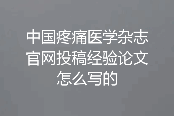 中国疼痛医学杂志官网投稿经验论文怎么写的