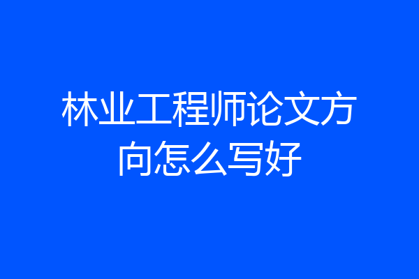 林业工程师论文方向怎么写好