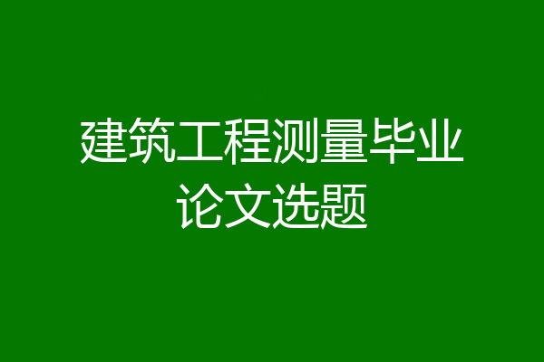 建筑工程测量毕业论文选题
