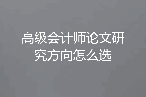 高级会计师论文研究方向怎么选