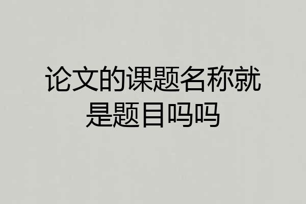 论文的课题名称就是题目吗吗