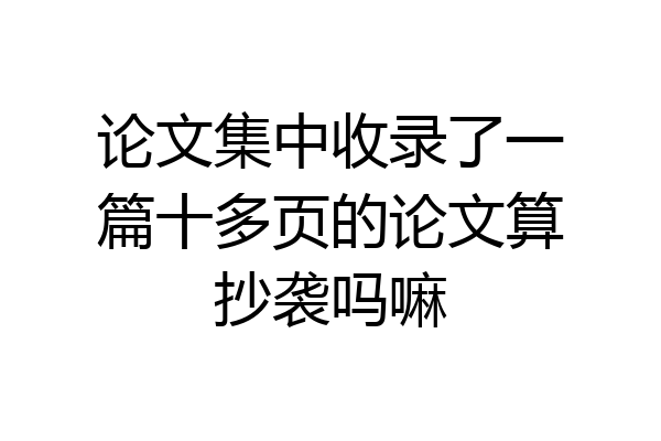 论文集中收录了一篇十多页的论文算抄袭吗嘛