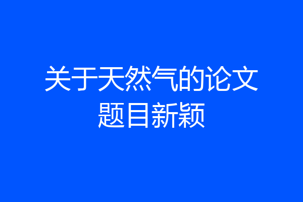 关于天然气的论文题目新颖
