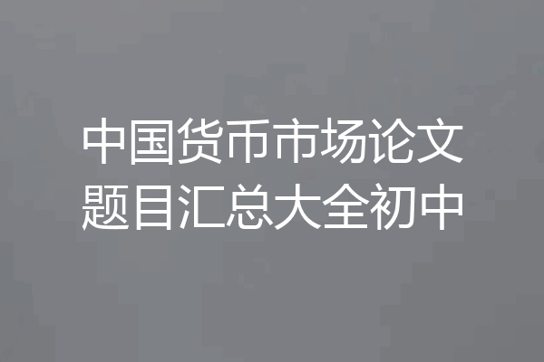 中国货币市场论文题目汇总大全初中