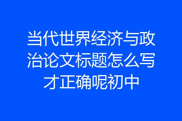 当代世界经济与政治论文标题怎么写才正确呢初中
