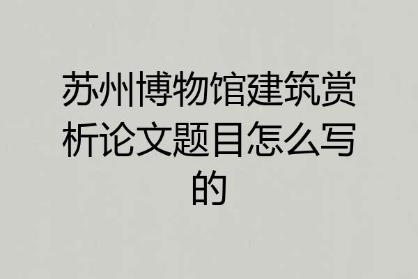 苏州博物馆建筑赏析论文题目怎么写的