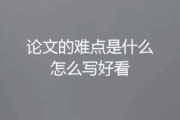 论文的难点是什么怎么写好看