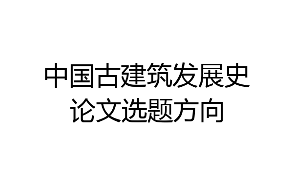 中国古建筑发展史论文选题方向