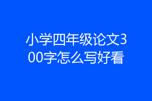 小学四年级论文300字怎么写好看
