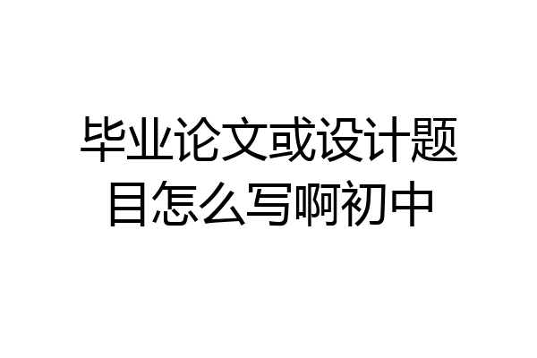毕业论文或设计题目怎么写啊初中