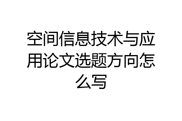 空间信息技术与应用论文选题方向怎么写