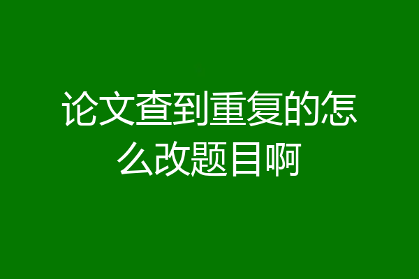论文查到重复的怎么改题目啊