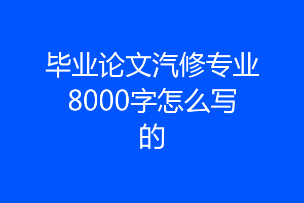 毕业论文汽修专业8000字怎么写的